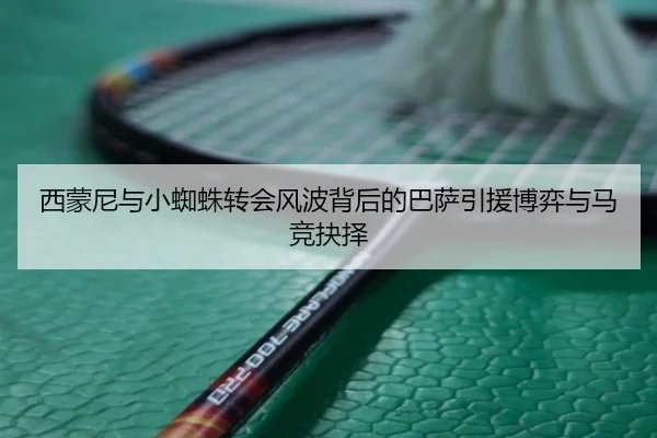 西蒙尼与小蜘蛛转会风波背后的巴萨引援博弈与马竞抉择