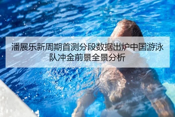 潘展乐新周期首测分段数据出炉中国游泳队冲金前景全景分析